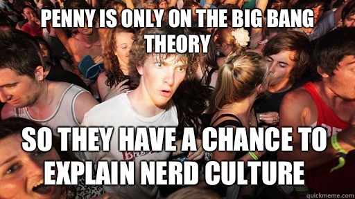 Penny is only on the Big Bang Theory So they have a chance to explain nerd culture   Sudden Clarity Clarence