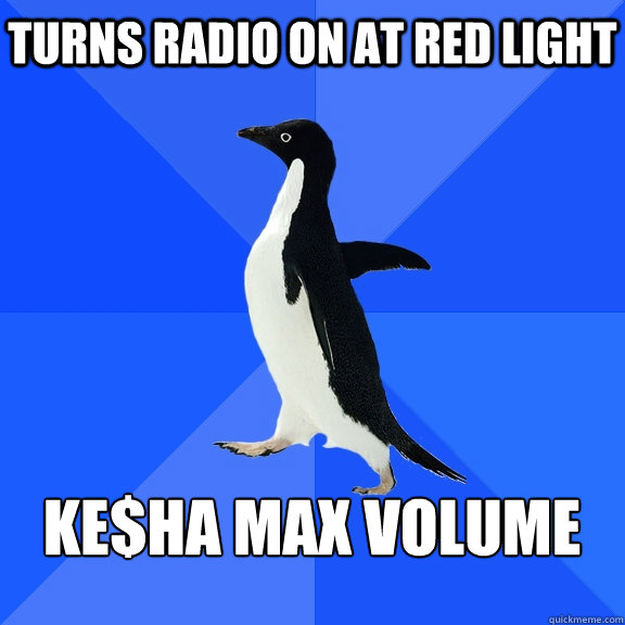 turns radio on at red light   ke$ha max volume 
  Socially Awkward Penguin