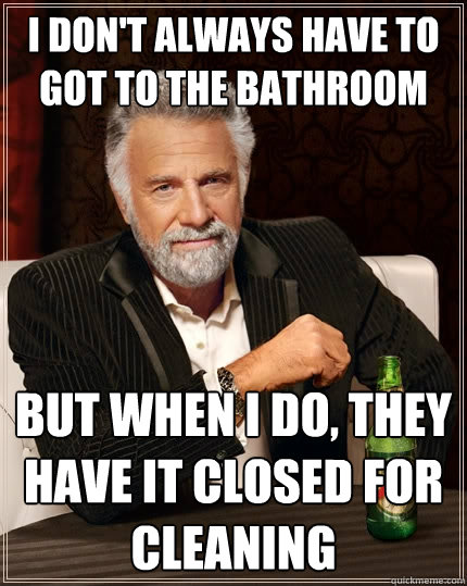 I don't always have to got to the bathroom But when I do, they have it closed for cleaning  The Most Interesting Man In The World