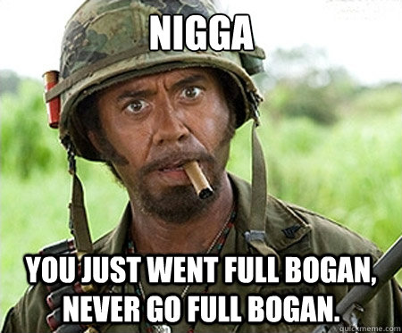 Nigga you just went full bogan, never go full bogan.  - Nigga you just went full bogan, never go full bogan.   Full retard