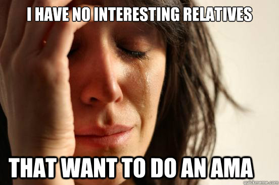 I have no interesting relatives that want to do an AMA  First World Problems