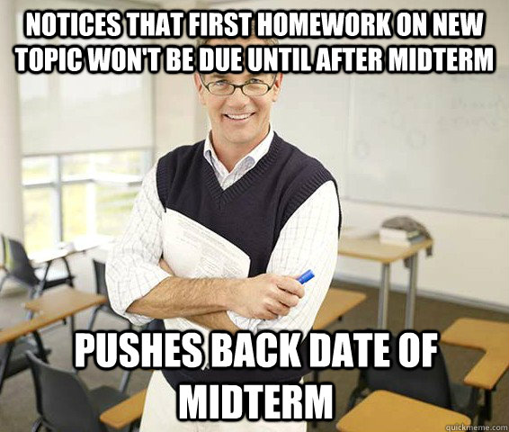 Notices that first homework on new topic won't be due until after midterm pushes back date of midterm - Notices that first homework on new topic won't be due until after midterm pushes back date of midterm  Misc