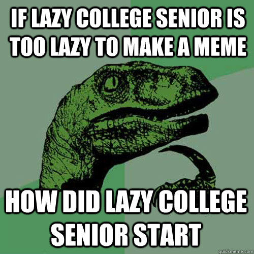 If lazy college senior is too lazy to make a meme  How did lazy college senior start - If lazy college senior is too lazy to make a meme  How did lazy college senior start  Philosoraptor
