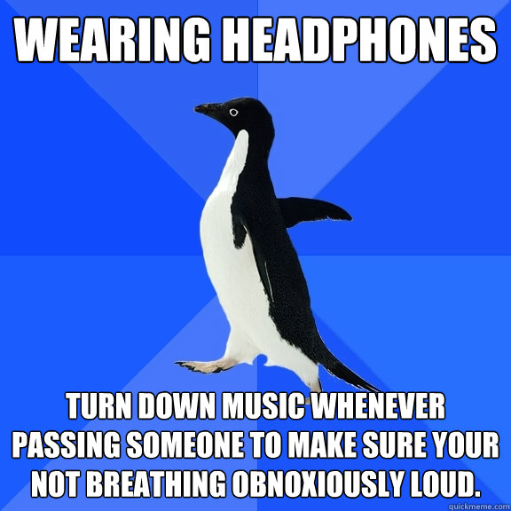 Wearing headphones turn down music whenever passing someone to make sure your not breathing obnoxiously loud.  Socially Awkward Penguin