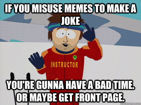 if you misuse memes to make a joke you're gunna have a bad time. or maybe get front page.  Youre gonna have a bad time