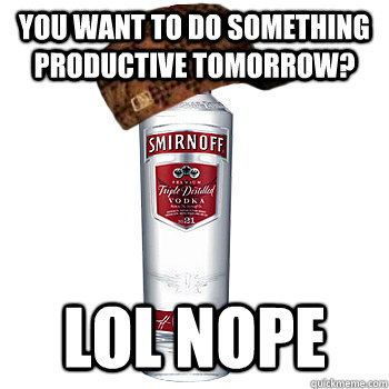 You want to do something productive tomorrow? LOL NOPE  Scumbag