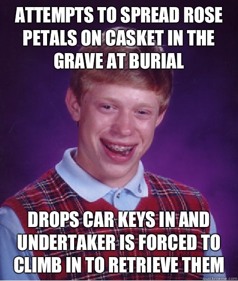 Attempts to spread rose petals on casket in the grave at burial Drops car keys in and undertaker is forced to climb in to retrieve them - Attempts to spread rose petals on casket in the grave at burial Drops car keys in and undertaker is forced to climb in to retrieve them  Bad Luck Brian