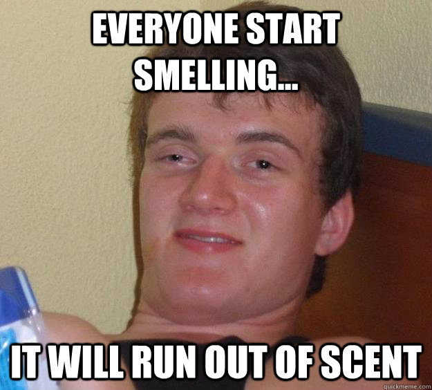 everyone start smelling... It will run out of scent  10 Guy