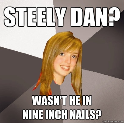 steely dan? wasn't he in 
nine inch nails? - steely dan? wasn't he in 
nine inch nails?  Musically Oblivious 8th Grader