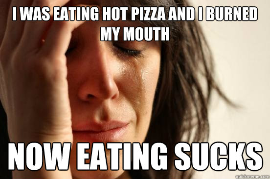 I was eating hot pizza and i burned my mouth now eating sucks  First World Problems