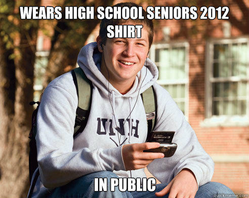 Wears High School Seniors 2012 Shirt In Public  College Freshman