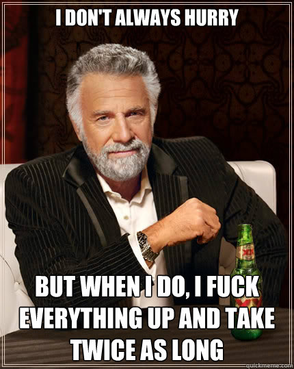 I don't always hurry But when i do, I fuck everything up and take twice as long  The Most Interesting Man In The World
