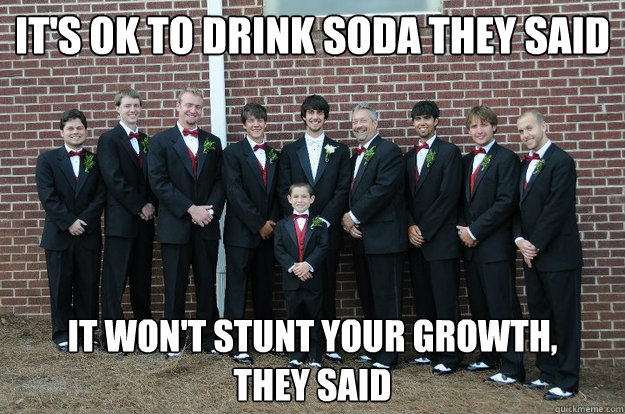 It's ok to drink soda they said It won't stunt your growth,            they said  Short Man