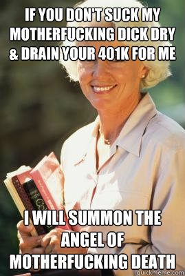 if you don't suck my motherfucking dick dry & drain your 401k for me I will summon the angel of motherfucking death - if you don't suck my motherfucking dick dry & drain your 401k for me I will summon the angel of motherfucking death  Middle-Aged College Woman