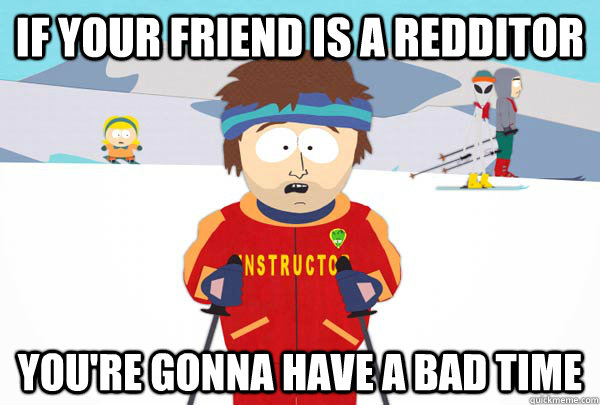 If your friend is a redditor  You're gonna have a bad time  Super Cool Ski Instructor