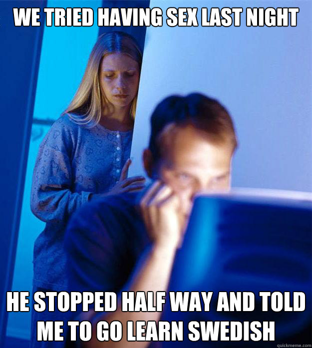 we tried having sex last night he stopped half way and told me to go learn swedish  Redditors Wife