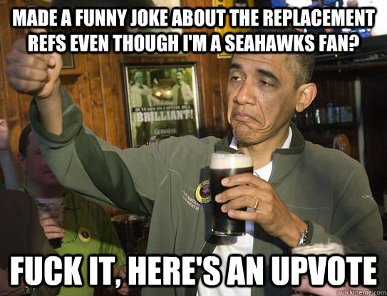 Made a funny joke about the Replacement refs even though i'm a seahawks fan? Fuck it, here's an upvote  Upvoting Obama