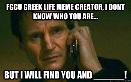 FGCU greek life meme creator, i dont know who you are...   but i will find you and ______! - FGCU greek life meme creator, i dont know who you are...   but i will find you and ______!  I will find you and X