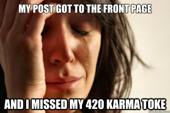 My post got to the front page and I missed my 420 karma toke  First World Problems