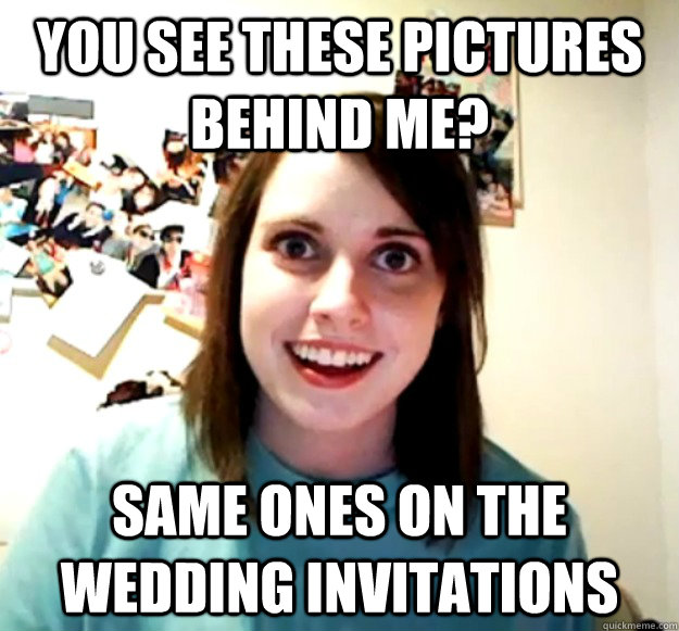 you see these pictures behind me? same ones on the wedding invitations  Overly Attached Girlfriend