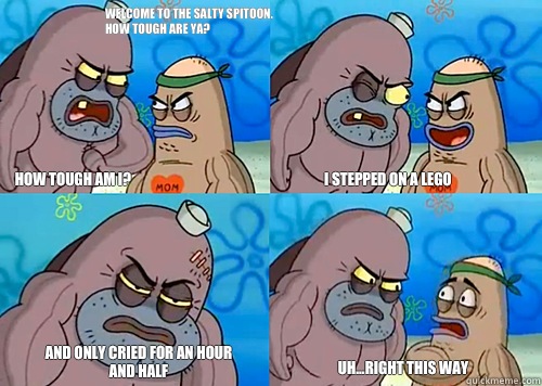 Welcome to the Salty Spitoon. How tough are ya? HOW TOUGH AM I? I stepped on a Lego  And only cried for an hour and half  Uh...Right this way  Salty Spitoon How Tough Are Ya