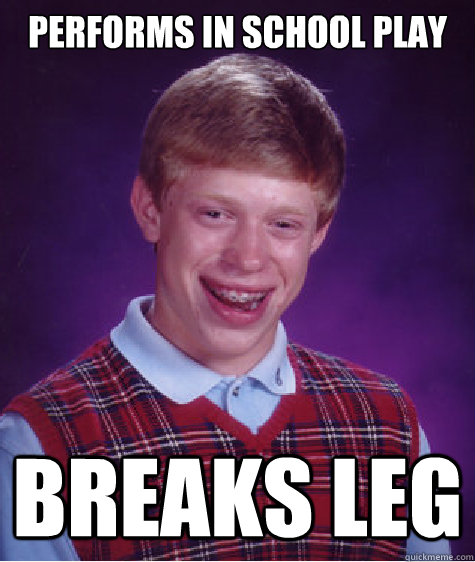 Performs in school play breaks leg  Bad Luck Brian