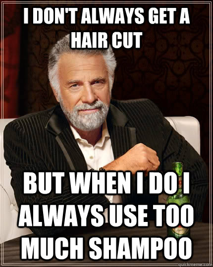 I don't always get a hair cut but when I do i always use too much shampoo  The Most Interesting Man In The World