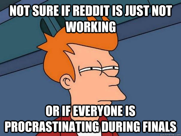 not sure if reddit is just not working or if everyone is procrastinating during finals  Not sure Fry