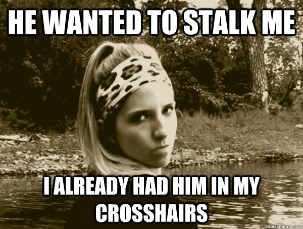 He wanted to stalk me I already had him in my crosshairs  Insanity Nympho