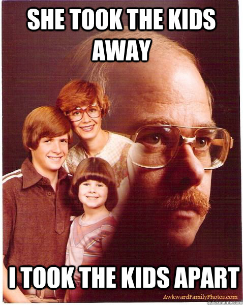 She took the kids away I took the kids apart  Vengeance Dad