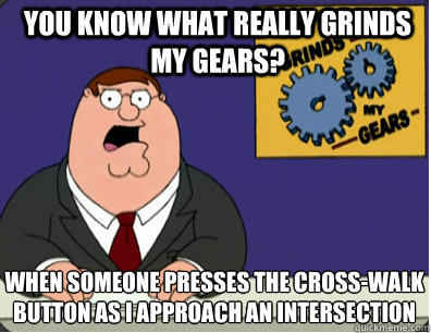 you know what really grinds my gears? When someone presses the cross-walk button as I approach an intersection  Grinds my gears