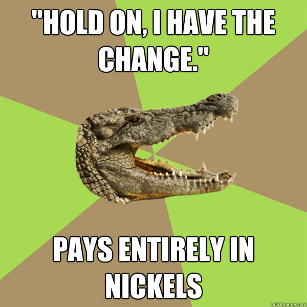 "hold on, i have the change." pays entirely in nickels Customer