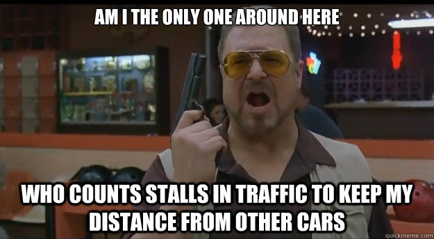 AM I THE ONLY ONE AROUND HERE Who counts stalls in traffic to keep my distance from other cars  