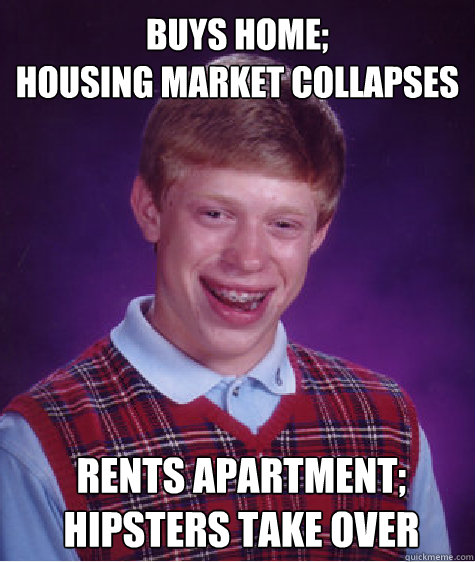 buys home;
housing market collapses rents apartment;
hipsters take over - buys home;
housing market collapses rents apartment;
hipsters take over  Bad Luck Brian