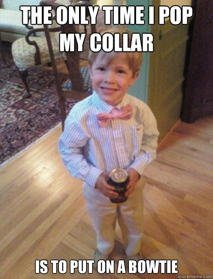 The only time i pop my collar is to put on a bowtie  Fraternity 4 year-old