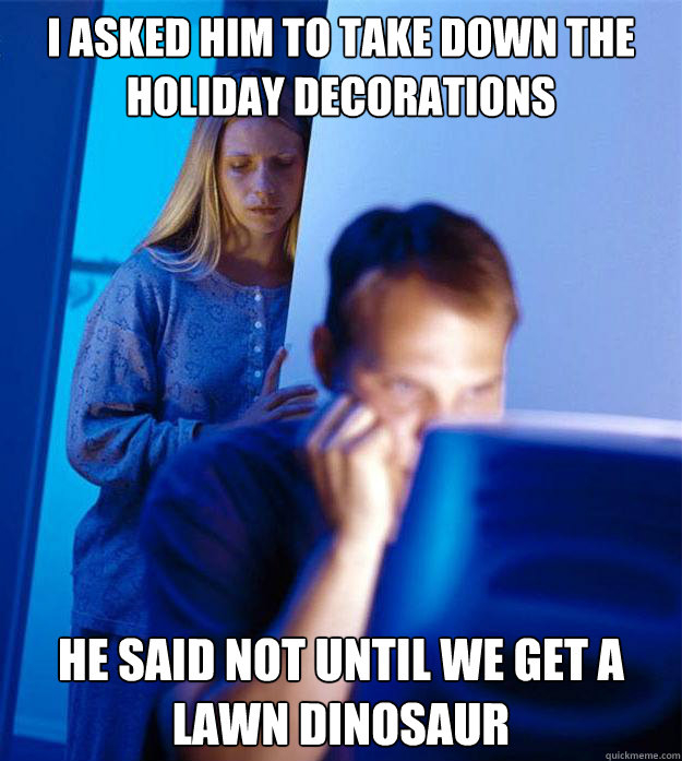 I asked him to take down the holiday decorations  he said not until we get a lawn dinosaur   Redditors Wife