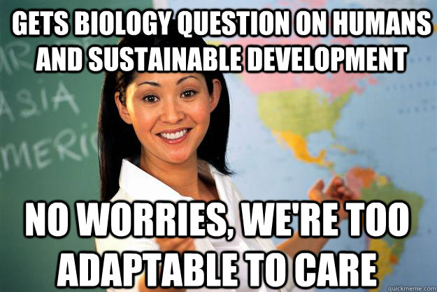 Gets biology question on humans and sustainable development No worries, we're too adaptable to care  Unhelpful High School Teacher