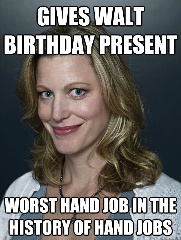 Gives Walt Birthday Present Worst Hand Job In The History Of Hand Jobs Skyler Quickmeme