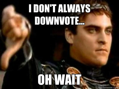 I Don't always downvote... Oh wait  Downvoting Roman