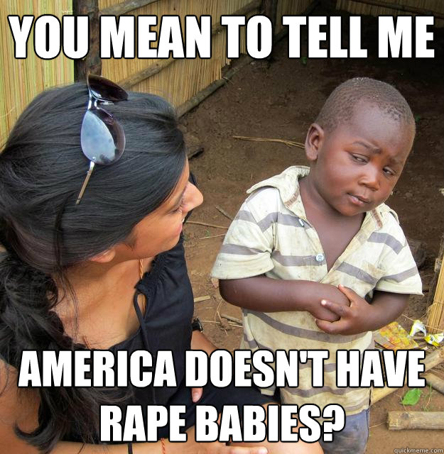 You mean to tell me America doesn't have rape babies?   Skeptical Third World Child