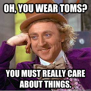 Oh, You wear TOMS? You must really care about things.  Creepy Wonka