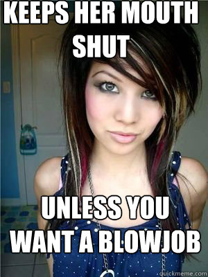 keeps her mouth shut Unless you want a blowjob  