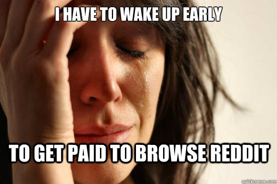 i have to wake up early to get paid to browse reddit  First World Problems