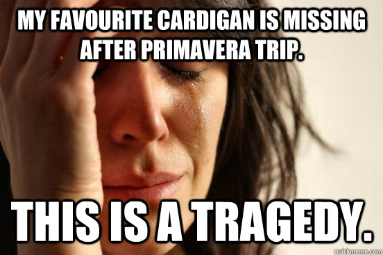 my favourite cardigan is missing after primavera trip. this IS a tragedy.  First World Problems
