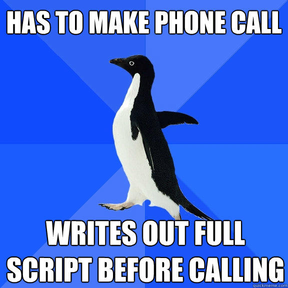 Has to make phone call Writes out full script before calling  Socially Awkward Penguin