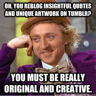 Oh, you reblog insightful quotes and unique artwork on Tumblr? You must be really original and creative.  Condescending Wonka