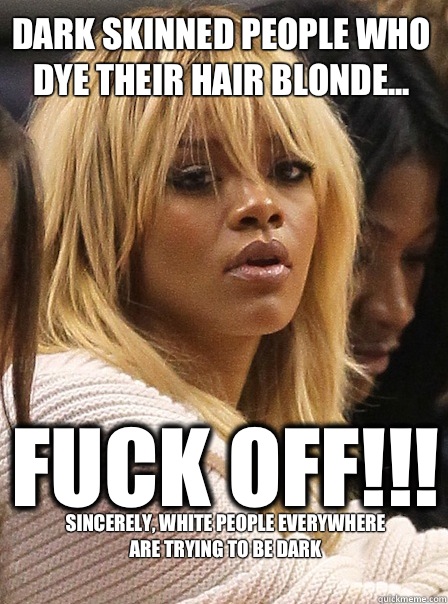 Dark skinned people who dye their hair blonde... Fuck off!!! Sincerely, white people everywhere
Are trying to be dark  