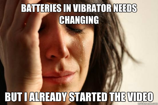 Batteries in vibrator needs changing But I already started the video  First World Problems