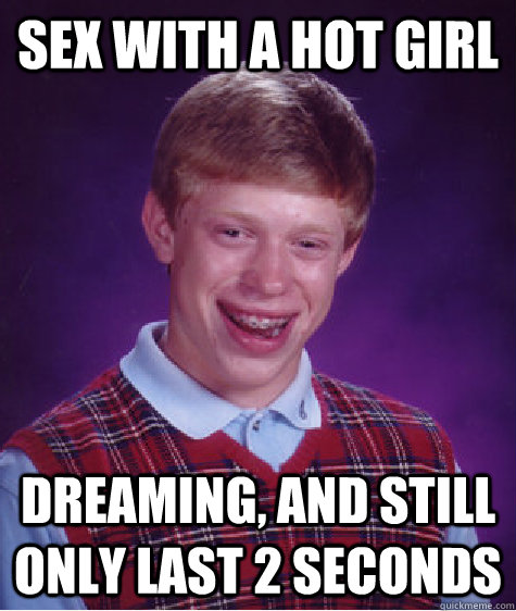 Sex with a hot girl Dreaming, and still only last 2 seconds - Sex with a hot girl Dreaming, and still only last 2 seconds  Badluckbrian