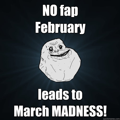 NO fap 
February leads to
March MADNESS!  Forever Alone